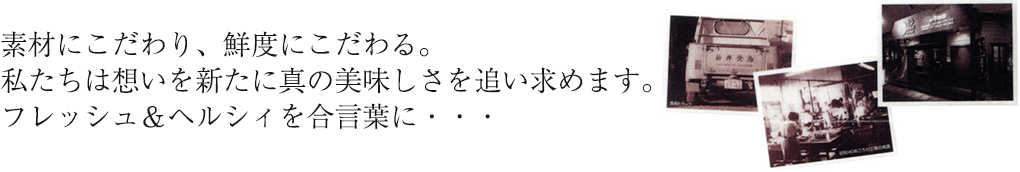 素材にこだわり、鮮度にこだわる。私たちは想いを新たに真の美味しさを追い求めます。フレッシュ＆ヘルシィを合言葉に・・・
